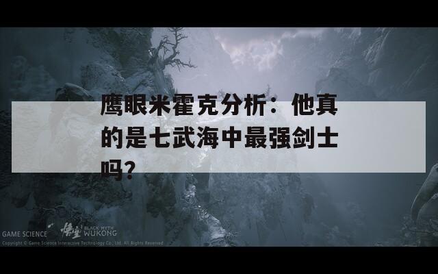 鹰眼米霍克分析：他真的是七武海中最强剑士吗？