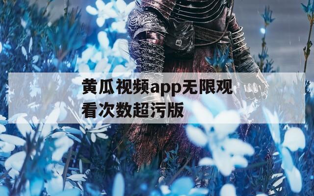 黄瓜视频app无限观看次数超污版