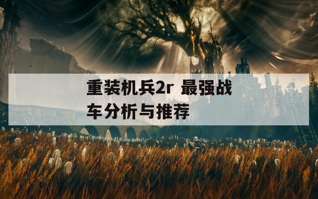 重装机兵2r 最强战车分析与推荐