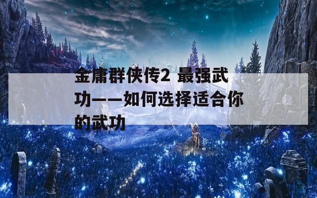 金庸群侠传2 最强武功——如何选择适合你的武功