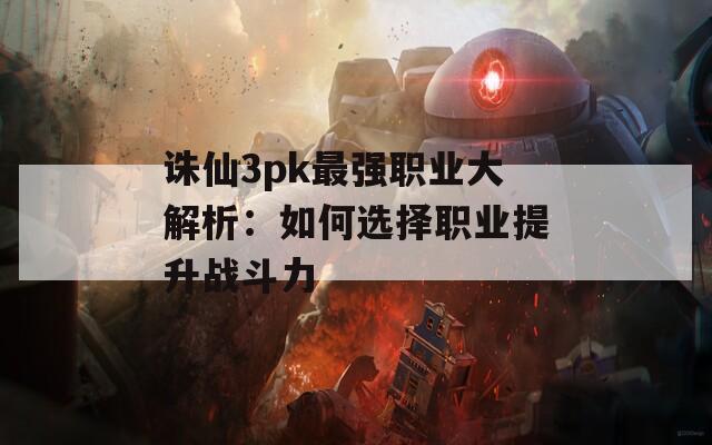 诛仙3pk最强职业大解析：如何选择职业提升战斗力