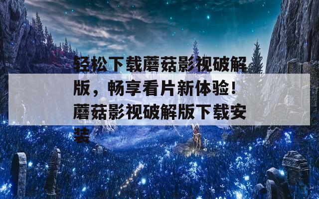 轻松下载蘑菇影视破解版，畅享看片新体验！蘑菇影视破解版下载安装