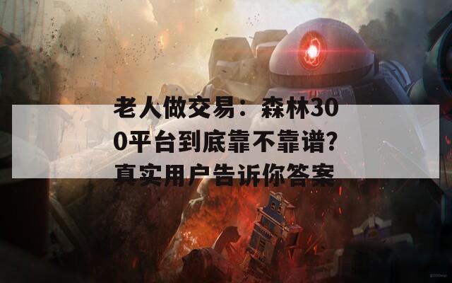 老人做交易：森林300平台到底靠不靠谱？真实用户告诉你答案