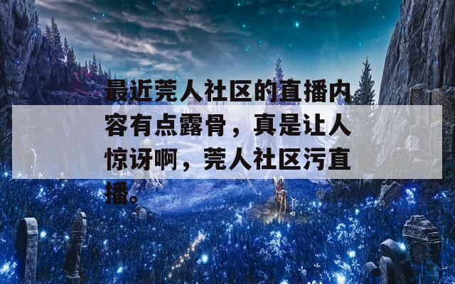 最近莞人社区的直播内容有点露骨，真是让人惊讶啊，莞人社区污直播。