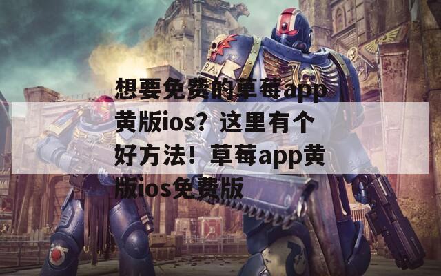 想要免费的草莓app黄版ios？这里有个好方法！草莓app黄版ios免费版