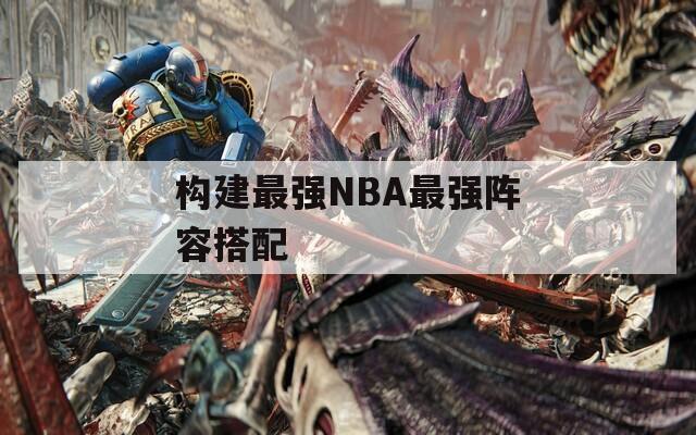 构建最强NBA最强阵容搭配