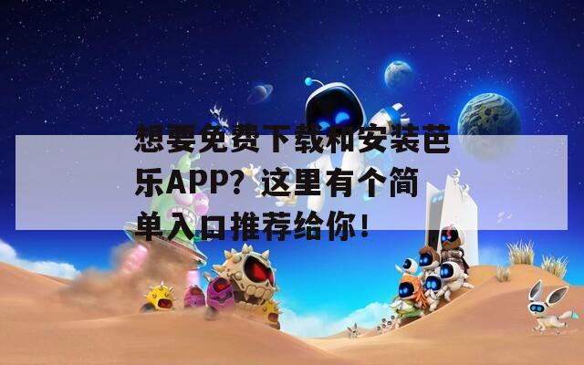 想要免费下载和安装芭乐APP？这里有个简单入口推荐给你！