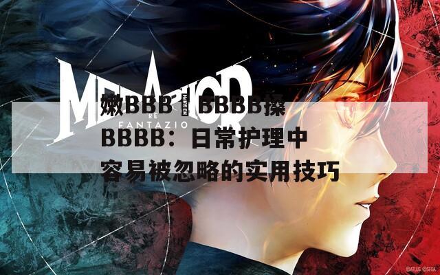 嫩BBB槡BBBB搡BBBB：日常护理中容易被忽略的实用技巧