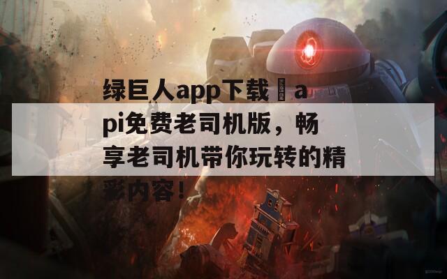 绿巨人app下载汅api免费老司机版，畅享老司机带你玩转的精彩内容！