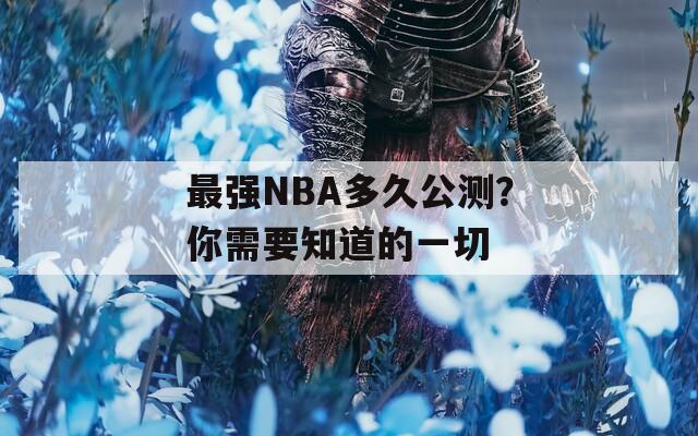 最强NBA多久公测？你需要知道的一切