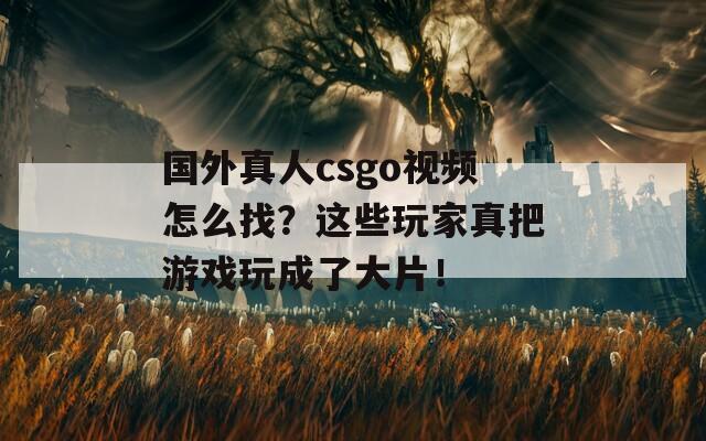 国外真人csgo视频怎么找？这些玩家真把游戏玩成了大片！