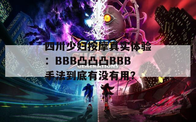 四川少妇按摩真实体验：BBB凸凸凸BBB手法到底有没有用？