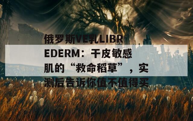 俄罗斯VE乳LIBREDERM：干皮敏感肌的“救命稻草”，实测后告诉你值不值得买