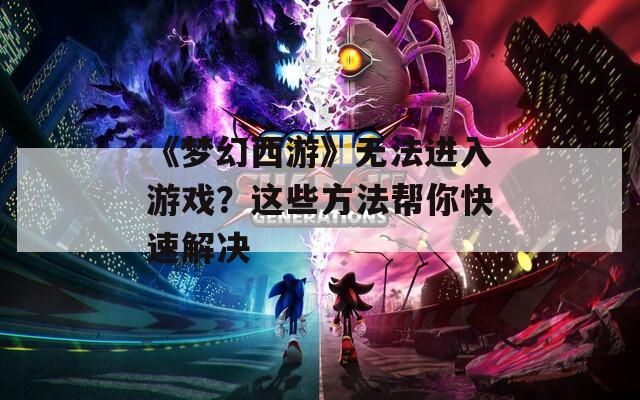 《梦幻西游》无法进入游戏？这些方法帮你快速解决