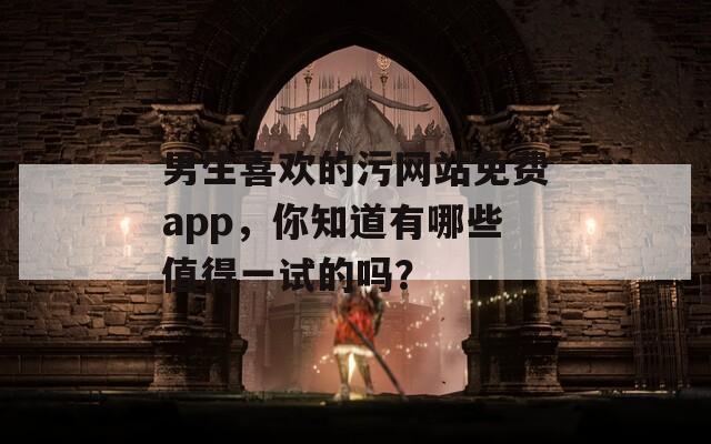 男生喜欢的污网站免费app，你知道有哪些值得一试的吗？