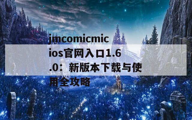 jmcomicmicios官网入口1.6.0：新版本下载与使用全攻略