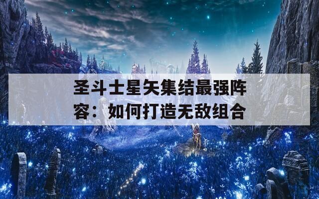 圣斗士星矢集结最强阵容：如何打造无敌组合