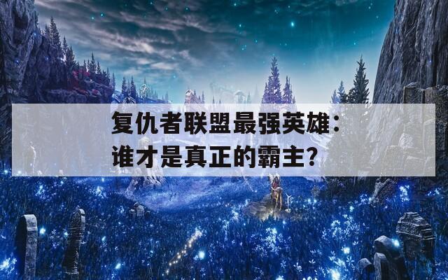 复仇者联盟最强英雄：谁才是真正的霸主？