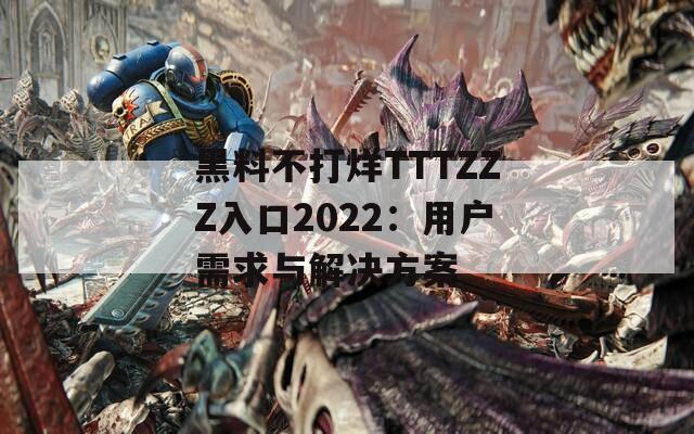 黑料不打烊TTTZZZ入口2022：用户需求与解决方案