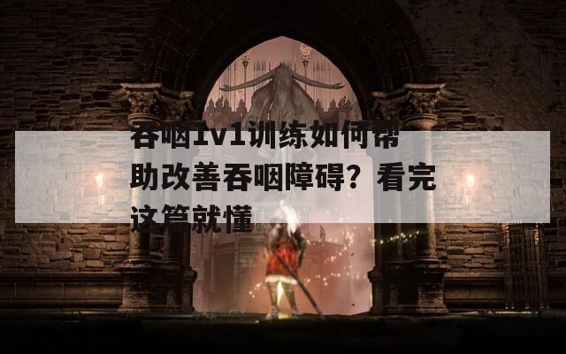 吞咽1v1训练如何帮助改善吞咽障碍？看完这篇就懂