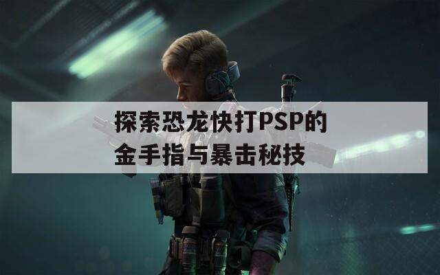 探索恐龙快打PSP的金手指与暴击秘技