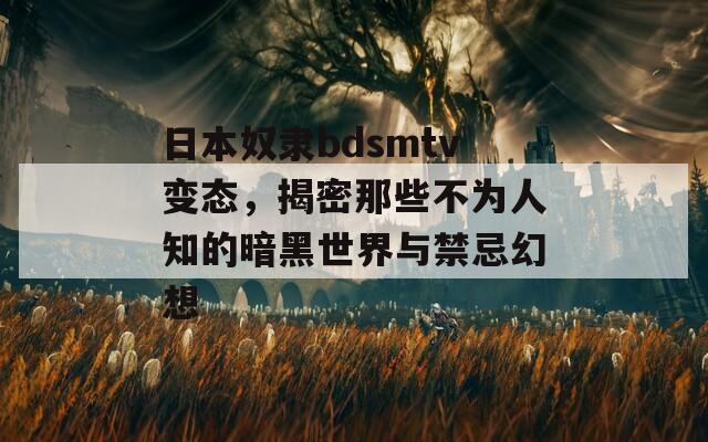 日本奴隶bdsmtv变态，揭密那些不为人知的暗黑世界与禁忌幻想