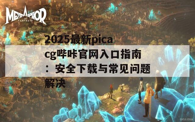 2025最新picacg哔咔官网入口指南：安全下载与常见问题解决