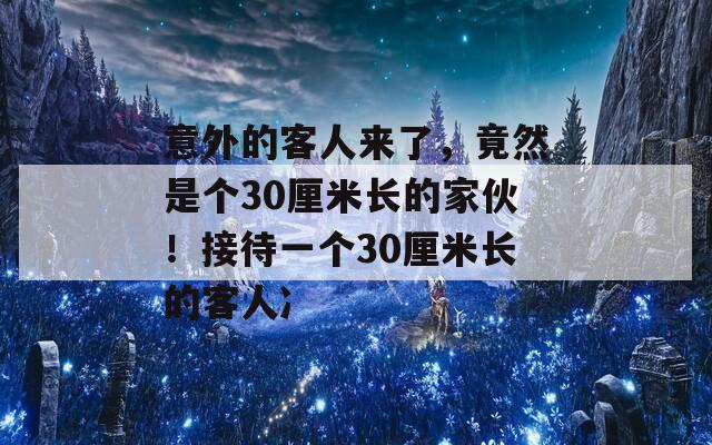 意外的客人来了，竟然是个30厘米长的家伙！接待一个30厘米长的客人冫