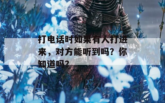 打电话时如果有人打进来，对方能听到吗？你知道吗？