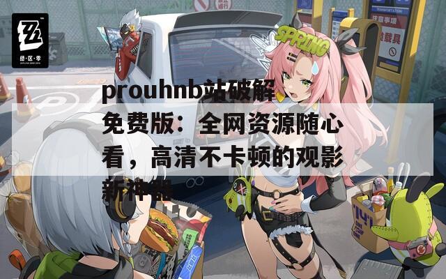 prouhnb站破解免费版：全网资源随心看，高清不卡顿的观影新神器