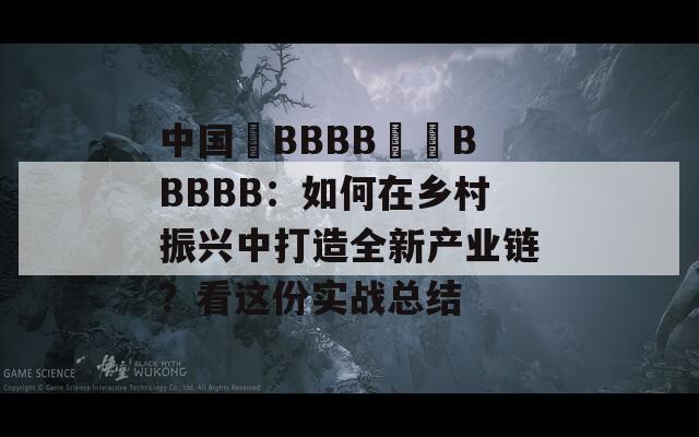 中国槡BBBB槡槡BBBBB：如何在乡村振兴中打造全新产业链？看这份实战总结