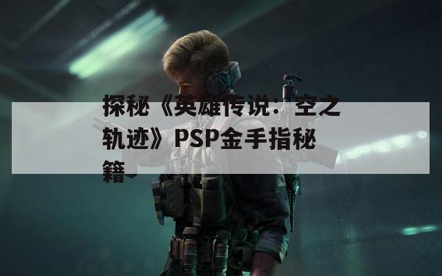 探秘《英雄传说：空之轨迹》PSP金手指秘籍