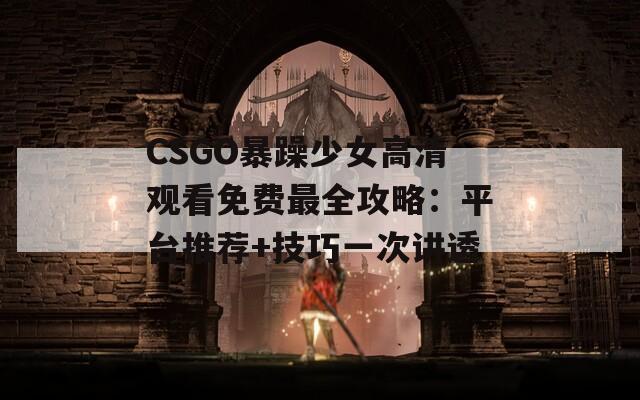 CSGO暴躁少女高清观看免费最全攻略：平台推荐+技巧一次讲透