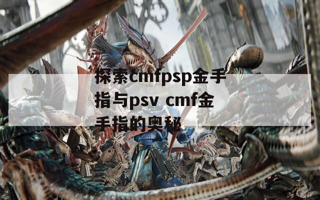 探索cmfpsp金手指与psv cmf金手指的奥秘