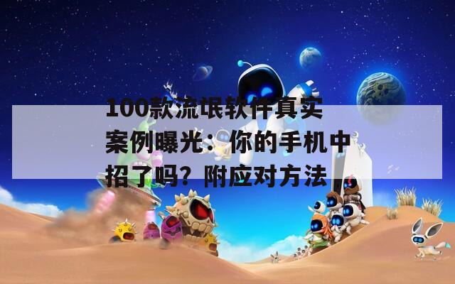 100款流氓软件真实案例曝光：你的手机中招了吗？附应对方法