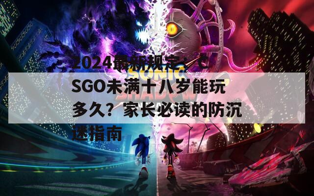 2024最新规定：CSGO未满十八岁能玩多久？家长必读的防沉迷指南