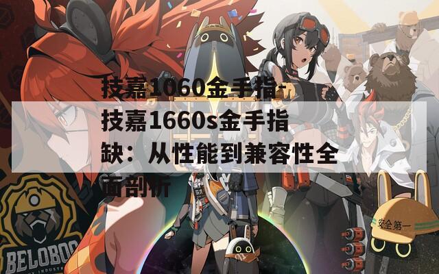 技嘉1060金手指-技嘉1660s金手指缺：从性能到兼容性全面剖析