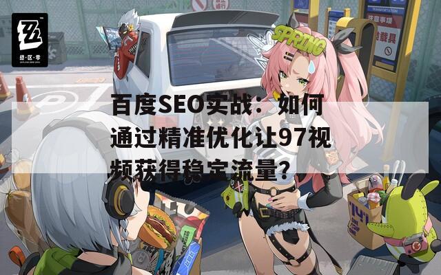 百度SEO实战：如何通过精准优化让97视频获得稳定流量？