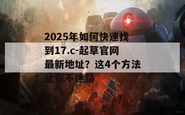 2025年如何快速找到17.c-起草官网最新地址？这4个方法让你不迷路