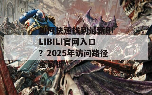 如何快速找到最新BILIBILI官网入口？2025年访问路径全解析