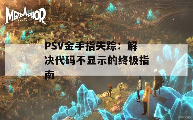 PSV金手指失踪：解决代码不显示的终极指南