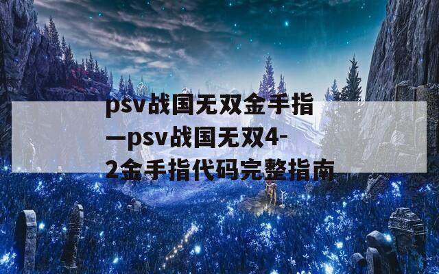 psv战国无双金手指—psv战国无双4-2金手指代码完整指南