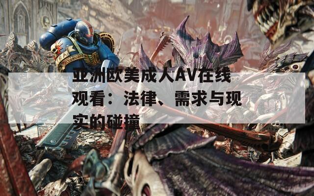 亚洲欧美成人AV在线观看：法律、需求与现实的碰撞