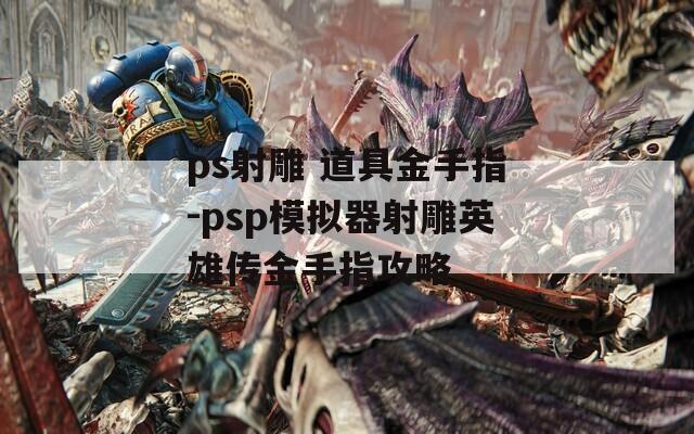 ps射雕 道具金手指-psp模拟器射雕英雄传金手指攻略