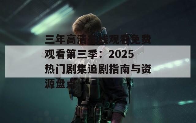 三年高清在线观看免费观看第三季：2025热门剧集追剧指南与资源盘点