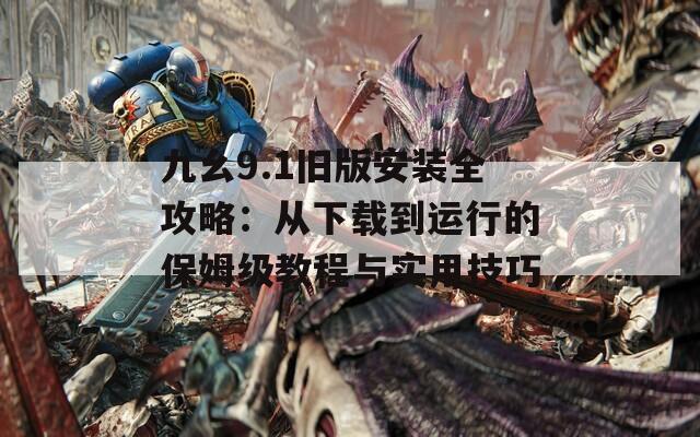 九幺9.1旧版安装全攻略：从下载到运行的保姆级教程与实用技巧