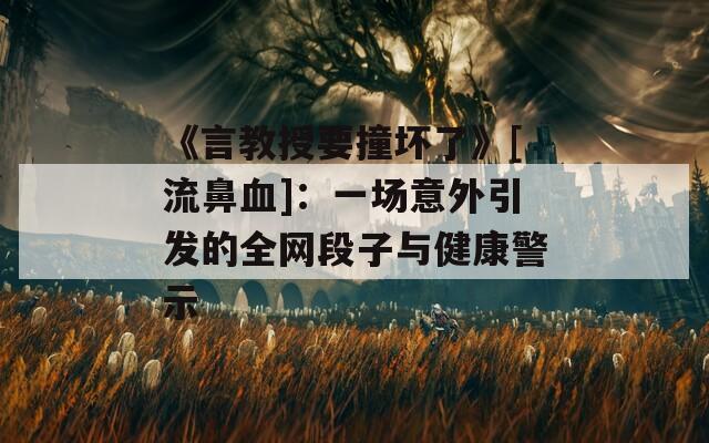 《言教授要撞坏了》[流鼻血]：一场意外引发的全网段子与健康警示