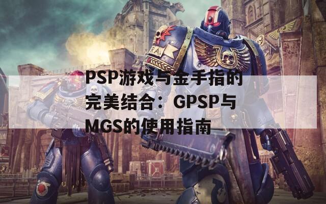 PSP游戏与金手指的完美结合：GPSP与MGS的使用指南