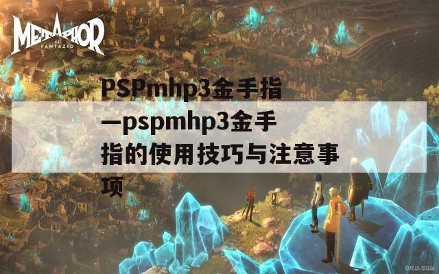 PSPmhp3金手指—pspmhp3金手指的使用技巧与注意事项