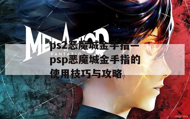 ps2恶魔城金手指—psp恶魔城金手指的使用技巧与攻略